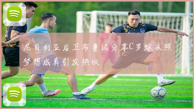 尼日利亚后卫布鲁诺分享C罗球衣照梦想成真引发热议
