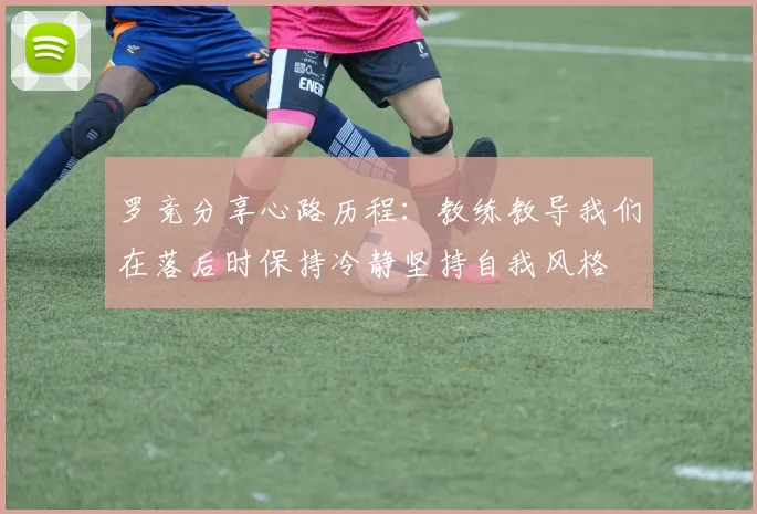罗竞分享心路历程：教练教导我们在落后时保持冷静坚持自我风格