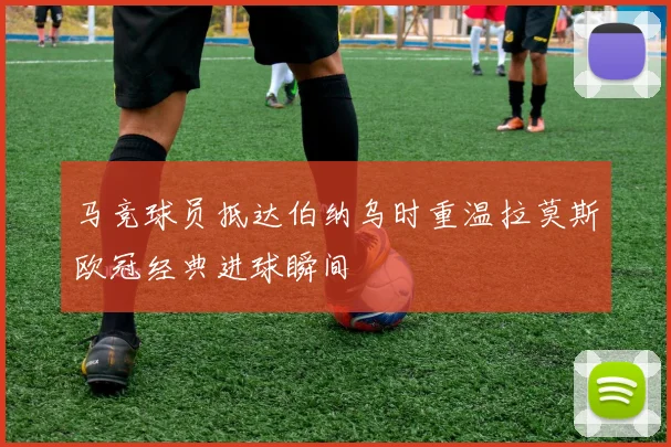 马竞球员抵达伯纳乌时重温拉莫斯欧冠经典进球瞬间
