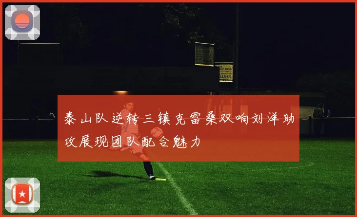 泰山队逆转三镇克雷桑双响刘洋助攻展现团队配合魅力