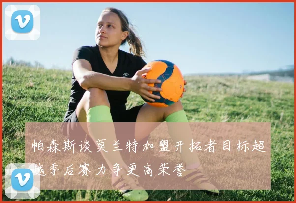 帕森斯谈莫兰特加盟开拓者目标超越季后赛力争更高荣誉
