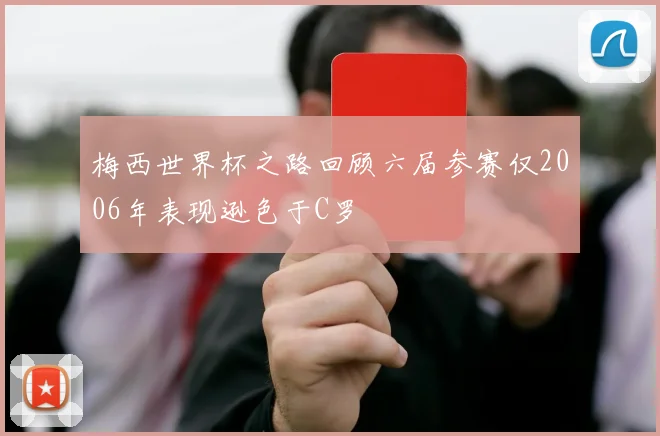 梅西世界杯之路回顾六届参赛仅2006年表现逊色于C罗