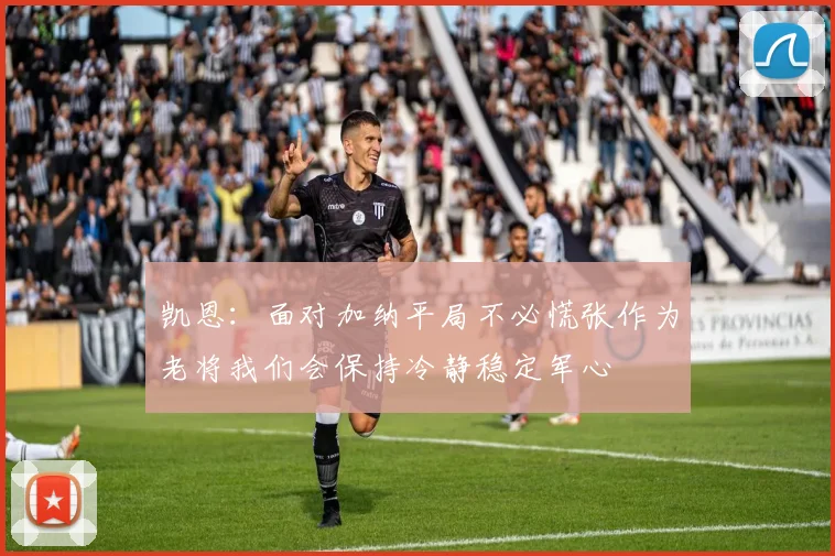 凯恩：面对加纳平局不必慌张作为老将我们会保持冷静稳定军心