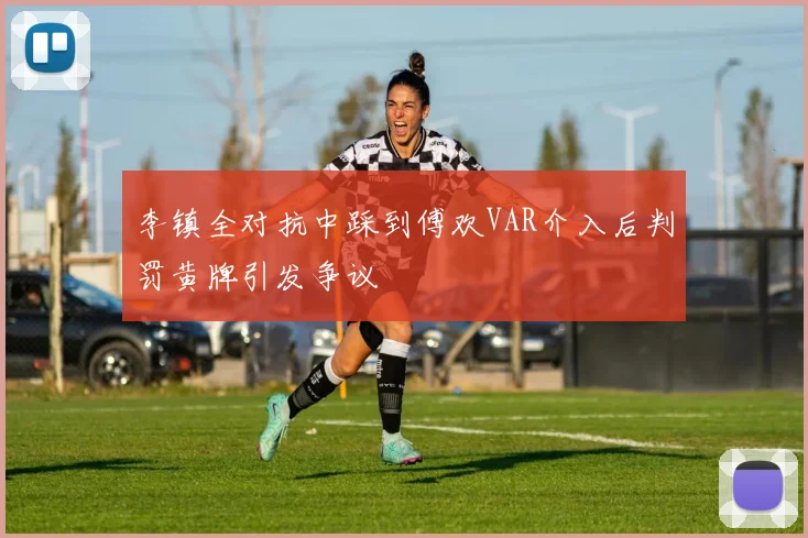 李镇全对抗中踩到傅欢VAR介入后判罚黄牌引发争议