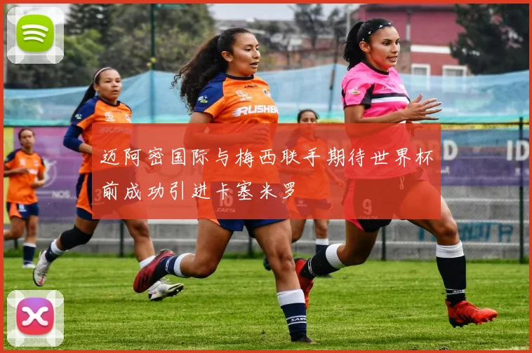 迈阿密国际与梅西联手期待世界杯前成功引进卡塞米罗