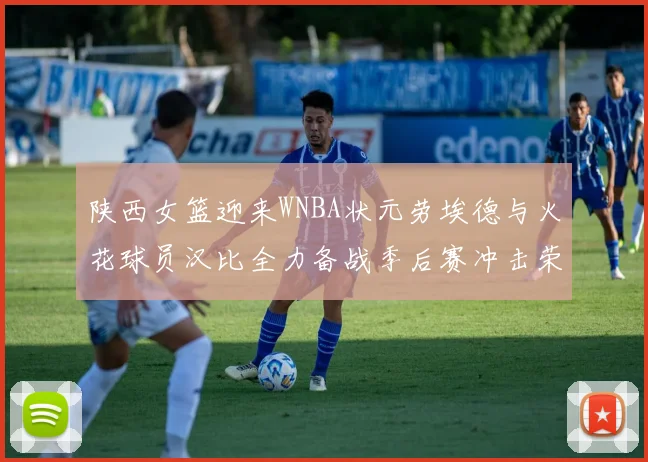 陕西女篮迎来WNBA状元劳埃德与火花球员汉比全力备战季后赛冲击荣耀
