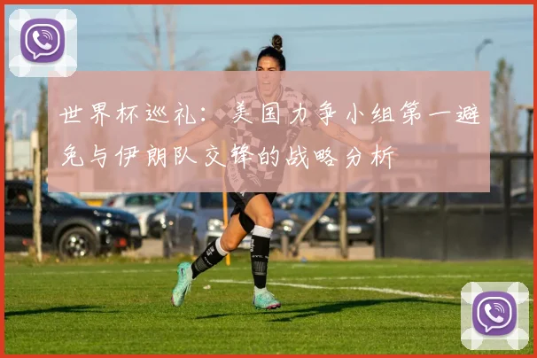 世界杯巡礼：美国力争小组第一避免与伊朗队交锋的战略分析