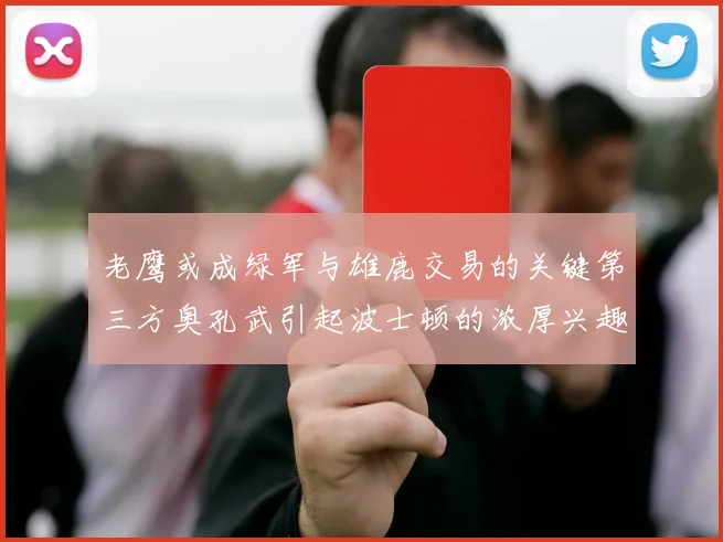 老鹰或成绿军与雄鹿交易的关键第三方奥孔武引起波士顿的浓厚兴趣