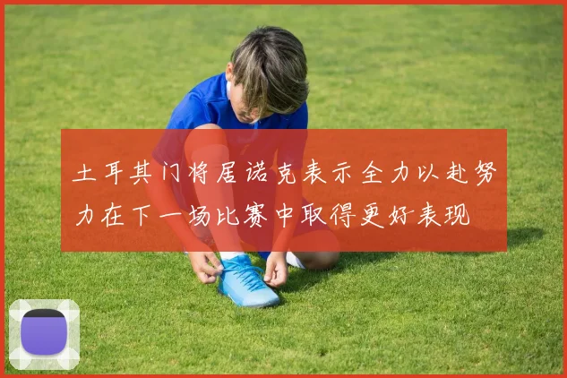 土耳其门将居诺克表示全力以赴努力在下一场比赛中取得更好表现