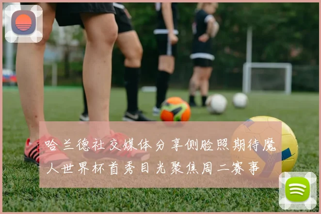 哈兰德社交媒体分享侧脸照期待魔人世界杯首秀目光聚焦周二赛事
