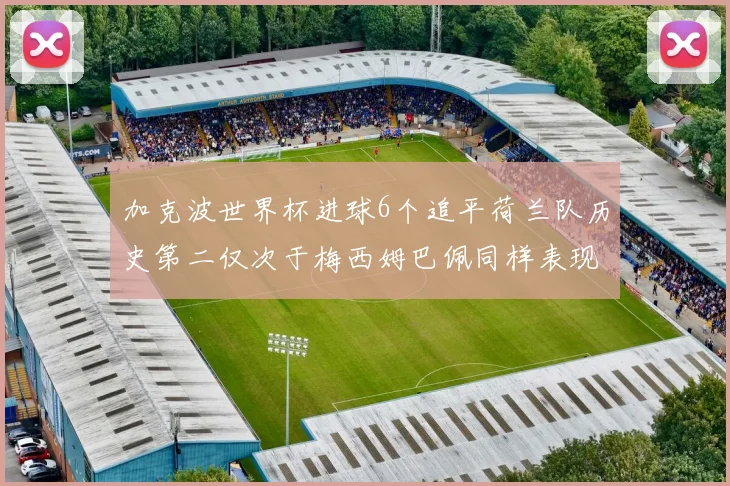 加克波世界杯进球6个追平荷兰队历史第二仅次于梅西姆巴佩同样表现出色