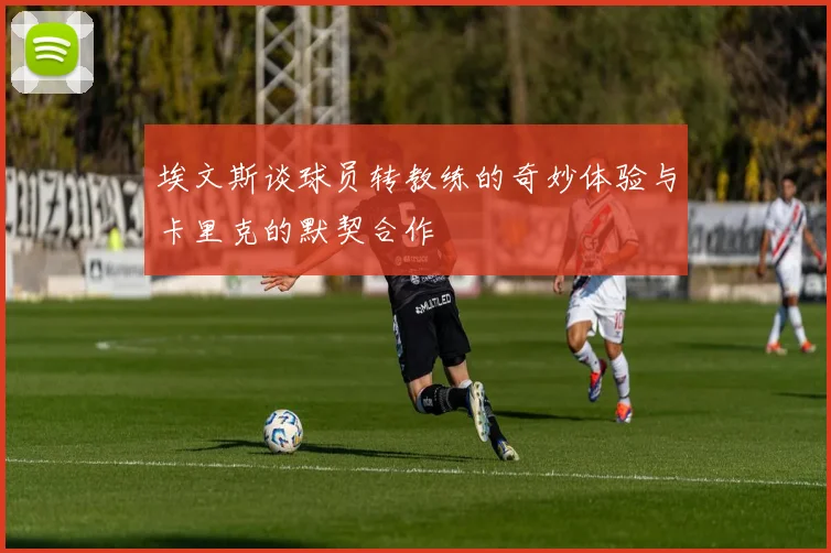 埃文斯谈球员转教练的奇妙体验与卡里克的默契合作