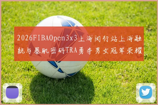 2026FIBAOpen3x3上海闵行站上海融航与暴肌密码TRA勇夺男女冠军荣耀