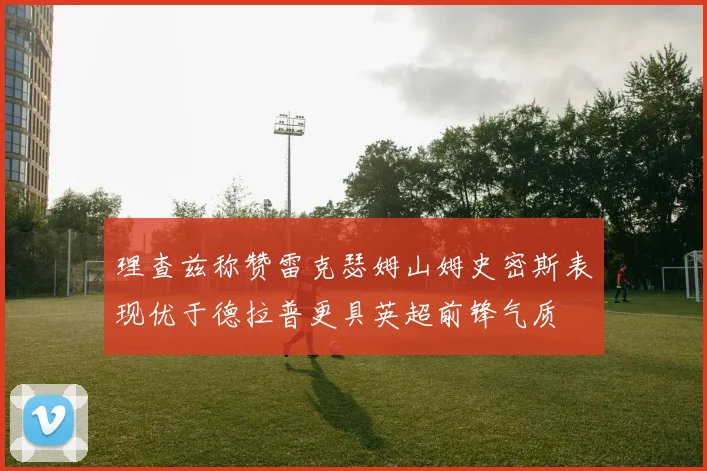 理查兹称赞雷克瑟姆山姆史密斯表现优于德拉普更具英超前锋气质