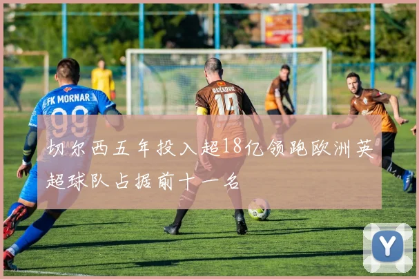 切尔西五年投入超18亿领跑欧洲英超球队占据前十一名