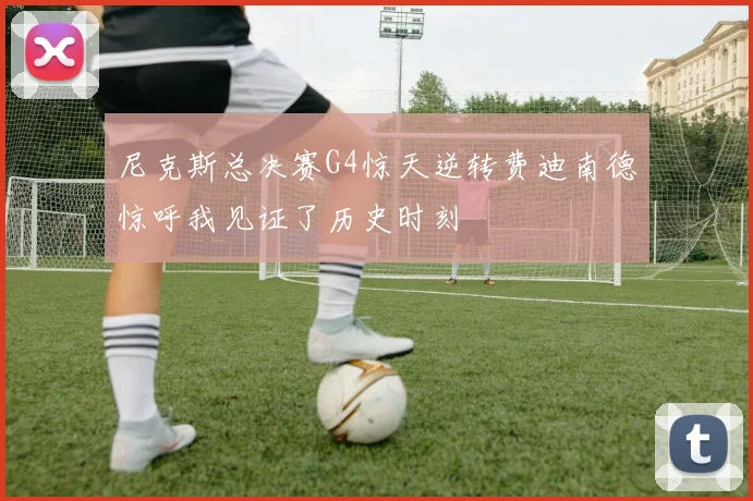 尼克斯总决赛G4惊天逆转费迪南德惊呼我见证了历史时刻