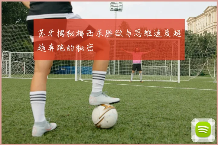 苏牙揭秘梅西求胜欲与思维速度超越奔跑的秘密