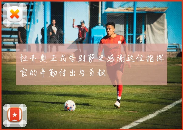 拉齐奥正式告别萨里感谢这位指挥官的辛勤付出与贡献